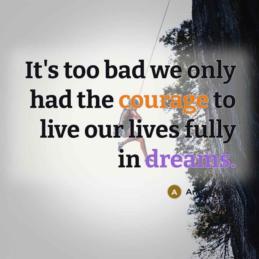 “It's too bad we only had the courage to live our lives fully in dreams.” quote by Anonymous