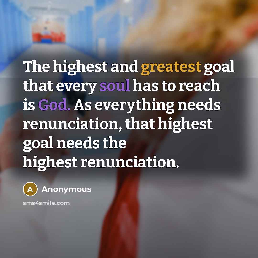 “The highest and greatest goal that every soul has to reach is God. As everything needs renunciation, that highest goal needs the highest renunciation.” quote by Anonymous