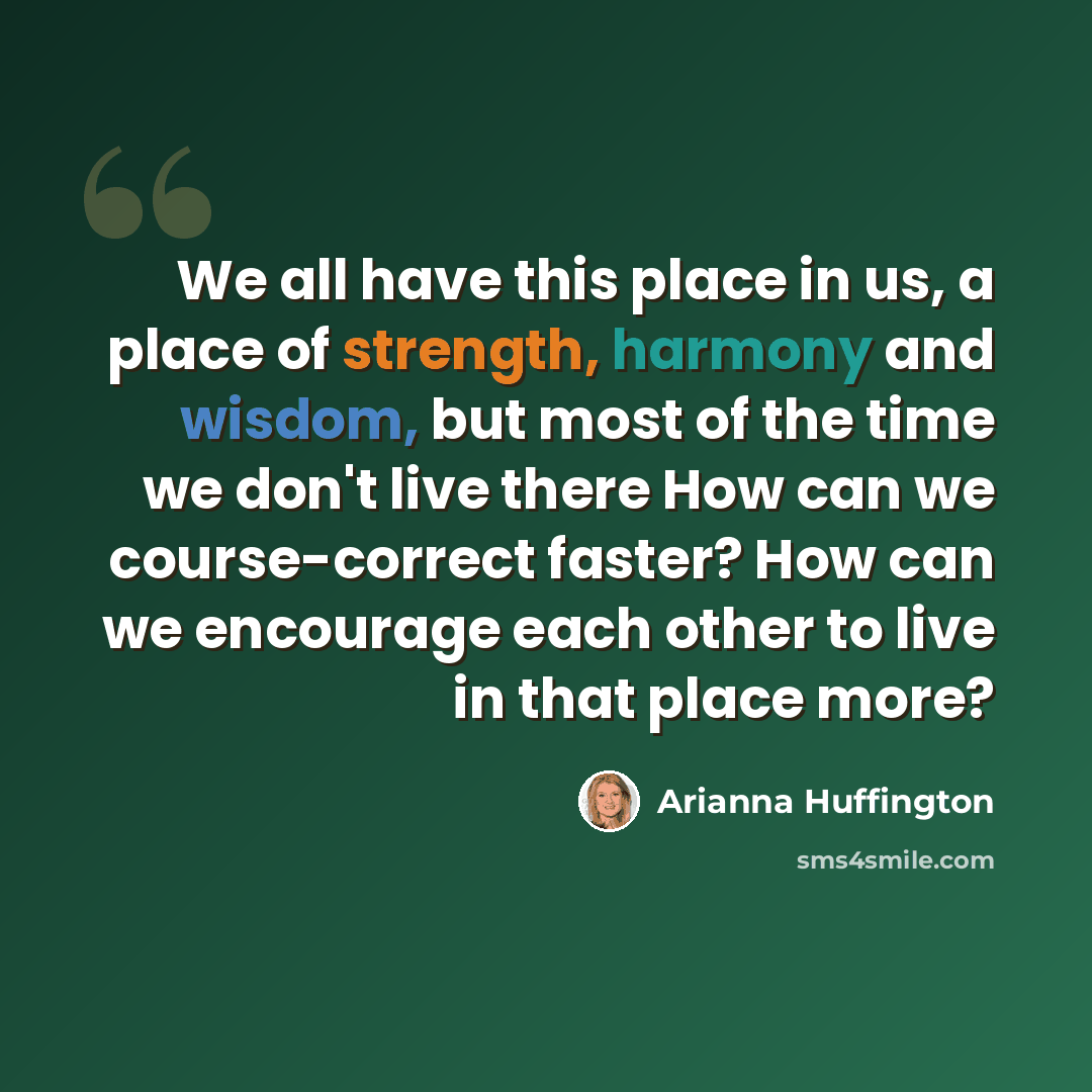 “We all have this place in us, a place of strength, harmony and wisdom, but most of the time we don't live there How can we course-correct faster? How can we encourage each other to live in that place more?” quote by Arianna Huffington