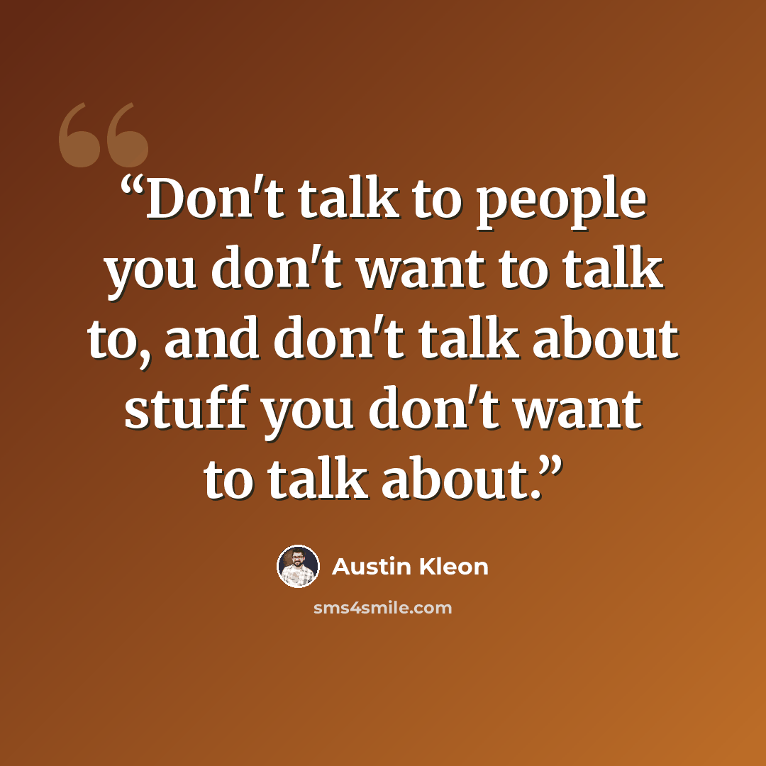 “Don't talk to people you don't want to talk to, and don't talk about stuff you don't want to talk about.” quote by Austin Kleon