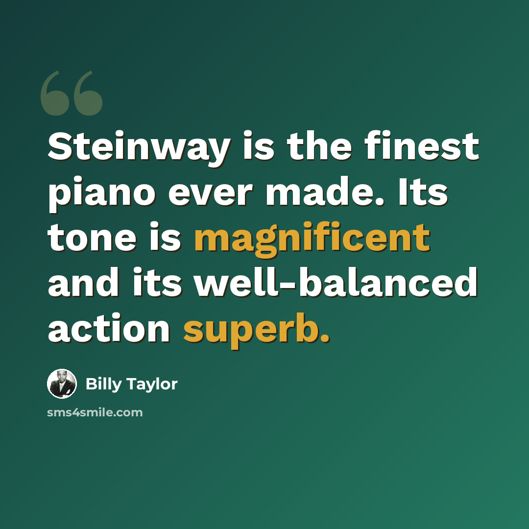 “Steinway is the finest piano ever made. Its tone is magnificent and its well-balanced action superb.” quote by Billy Taylor