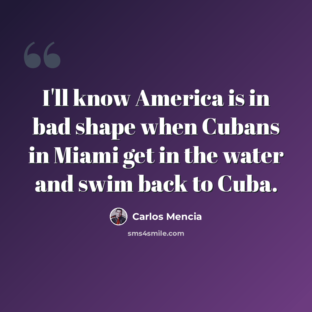 “I'll know America is in bad shape when Cubans in Miami get in the water and swim back to Cuba.” quote by Carlos Mencia