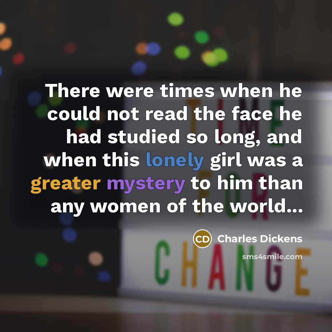 “There were times when he could not read the face he had studied so long, and when this lonely girl was a greater mystery to him than any women of the world...” quote by Charles Dickens