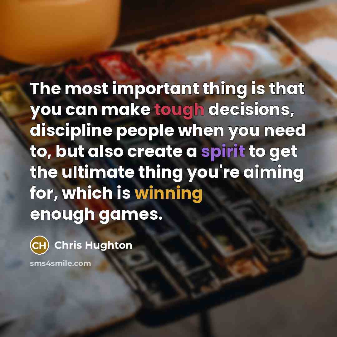 “The most important thing is that you can make tough decisions, discipline people when you need to, but also create a spirit to get the ultimate thing you're aiming for, which is winning enough games.” quote by Chris Hughton