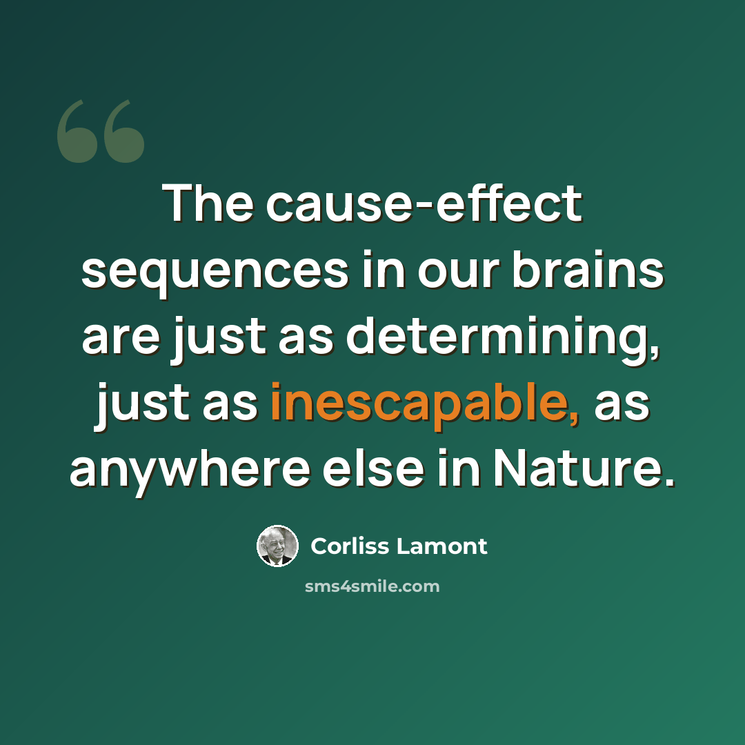 “The cause-effect sequences in our brains are just as determining, just as inescapable, as anywhere else in Nature.” quote by Corliss Lamont