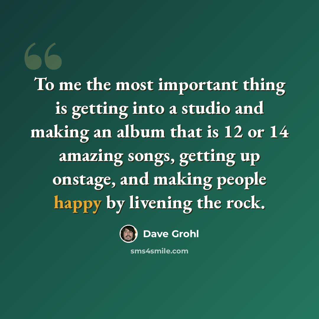 “To me the most important thing is getting into a studio and making an album that is 12 or 14 amazing songs, getting up onstage, and making people happy by livening the rock.” quote by Dave Grohl