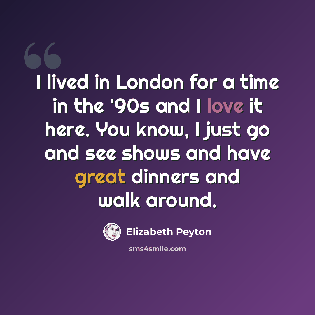 “I lived in London for a time in the '90s and I love it here. You know, I just go and see shows and have great dinners and walk around.” quote by Elizabeth Peyton