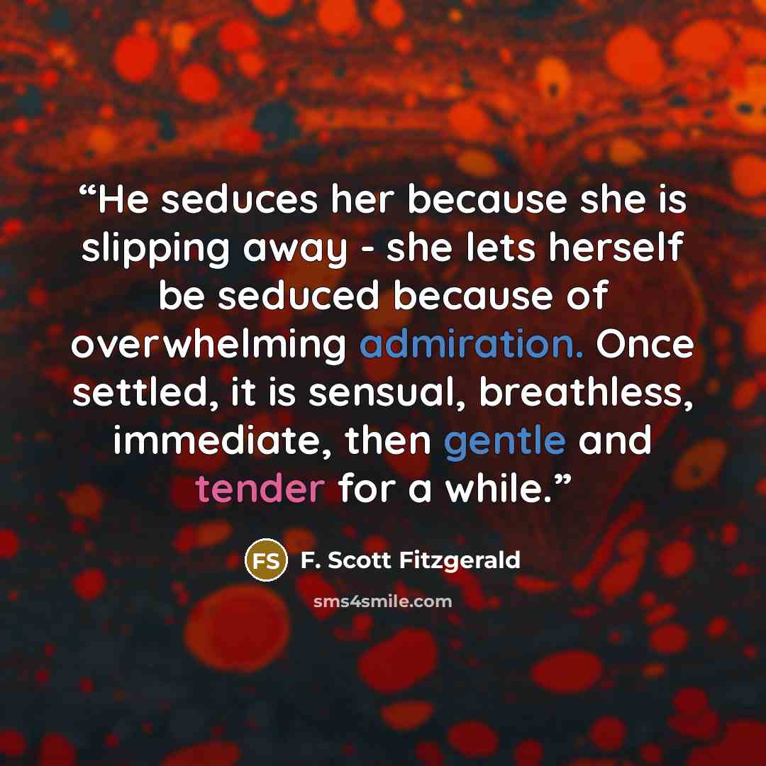 “He seduces her because she is slipping away - she lets herself be seduced because of overwhelming admiration. Once settled, it is sensual, breathless, immediate, then gentle and tender for a while.” quote by F. Scott Fitzgerald