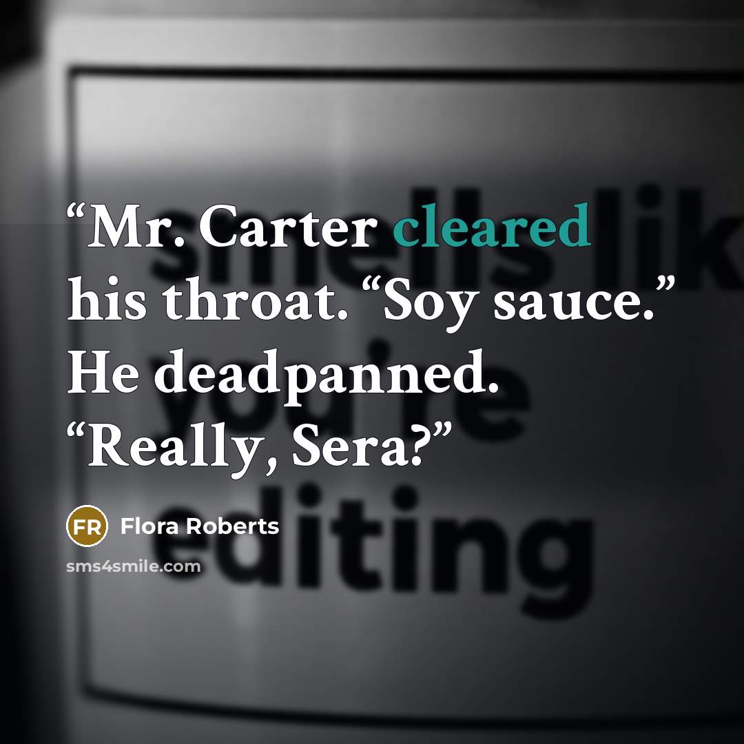 “Mr. Carter cleared his throat. “Soy sauce.” He deadpanned. “Really, Sera?” quote by Flora Roberts