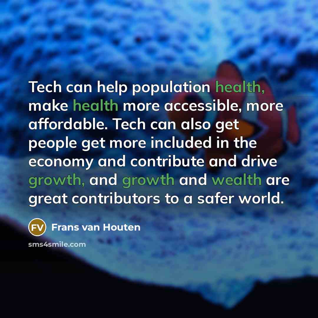 “Tech can help population health, make health more accessible, more affordable. Tech can also get people get more included in the economy and contribute and drive growth, and growth and wealth are great contributors to a safer world.” quote by Frans van Houten