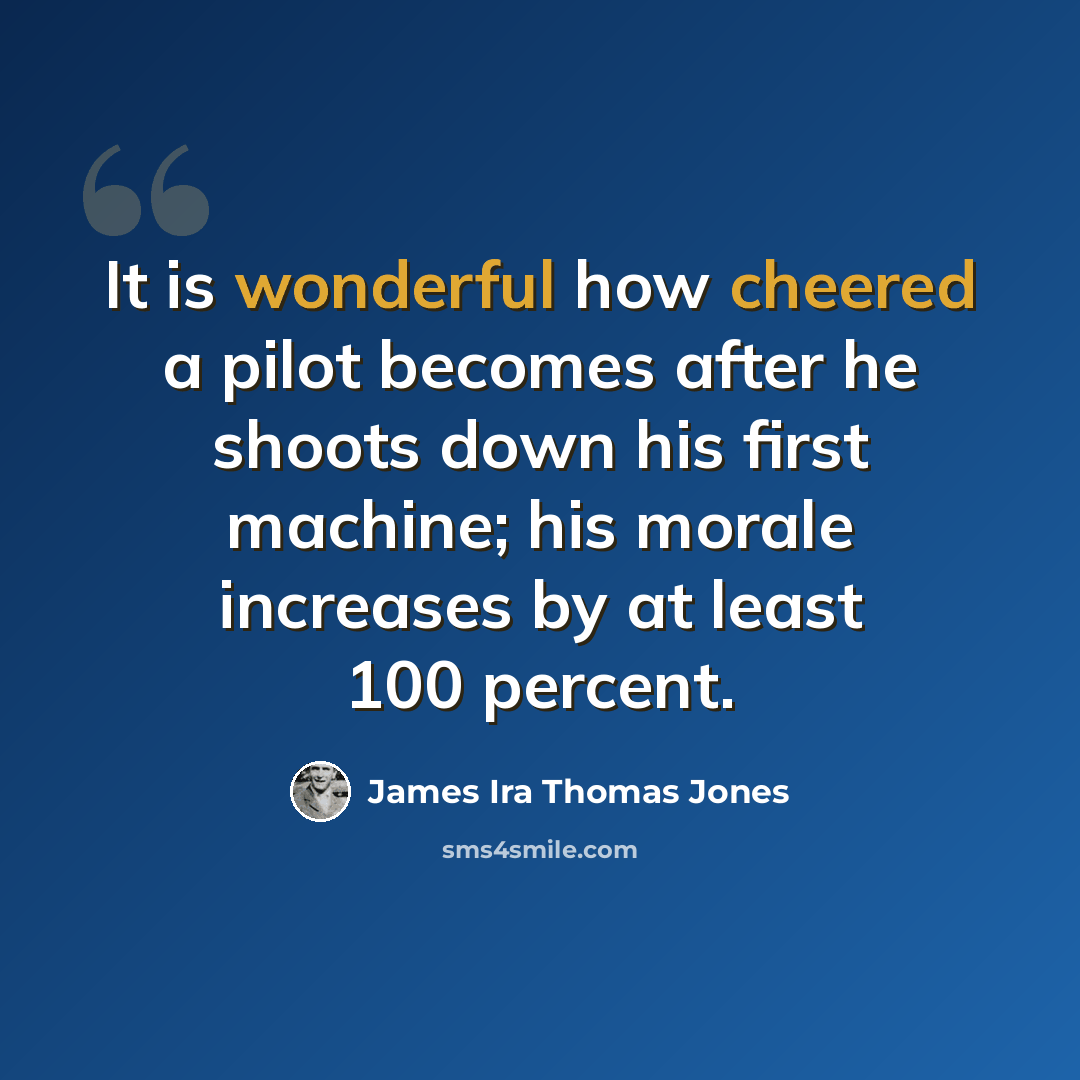“It is wonderful how cheered a pilot becomes after he shoots down his first machine; his morale increases by at least 100 percent.” quote by James Ira Thomas Jones