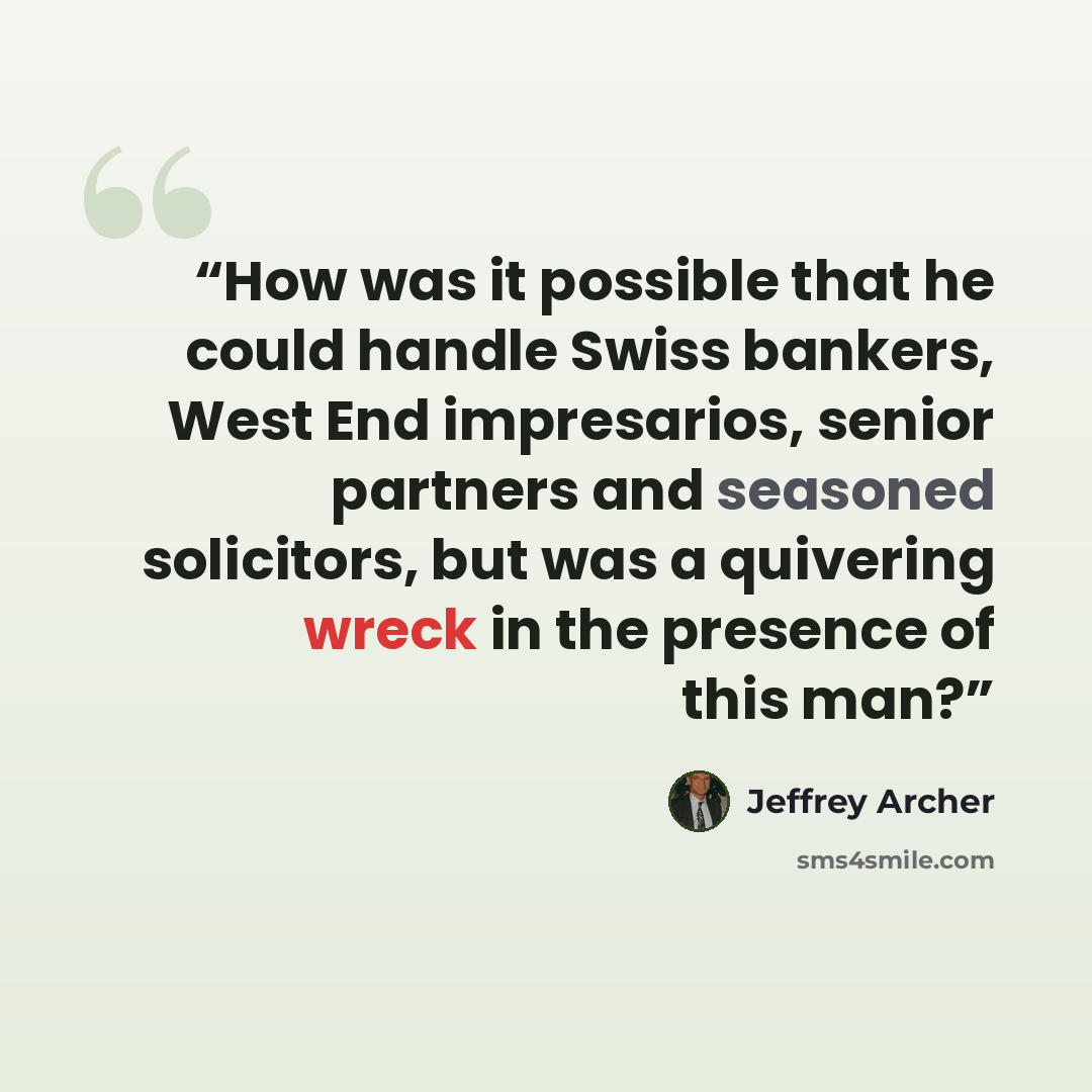 “How was it possible that he could handle Swiss bankers, West End impresarios, senior partners and seasoned solicitors, but was a quivering wreck in the presence of this man?” quote by Jeffrey Archer