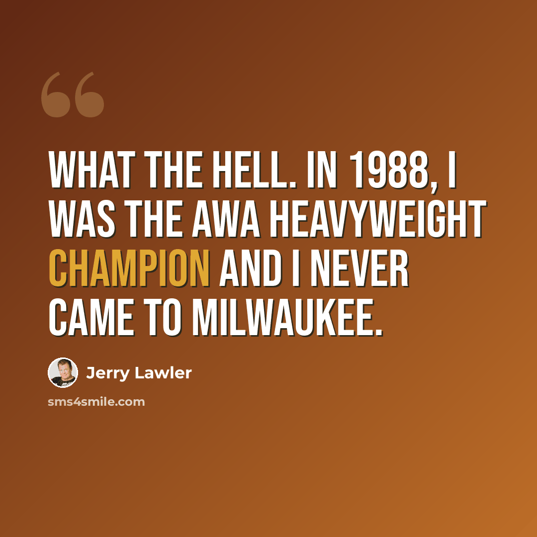 “What the Hell. In 1988, I was the AWA heavyweight champion and I never came to Milwaukee.” quote by Jerry Lawler