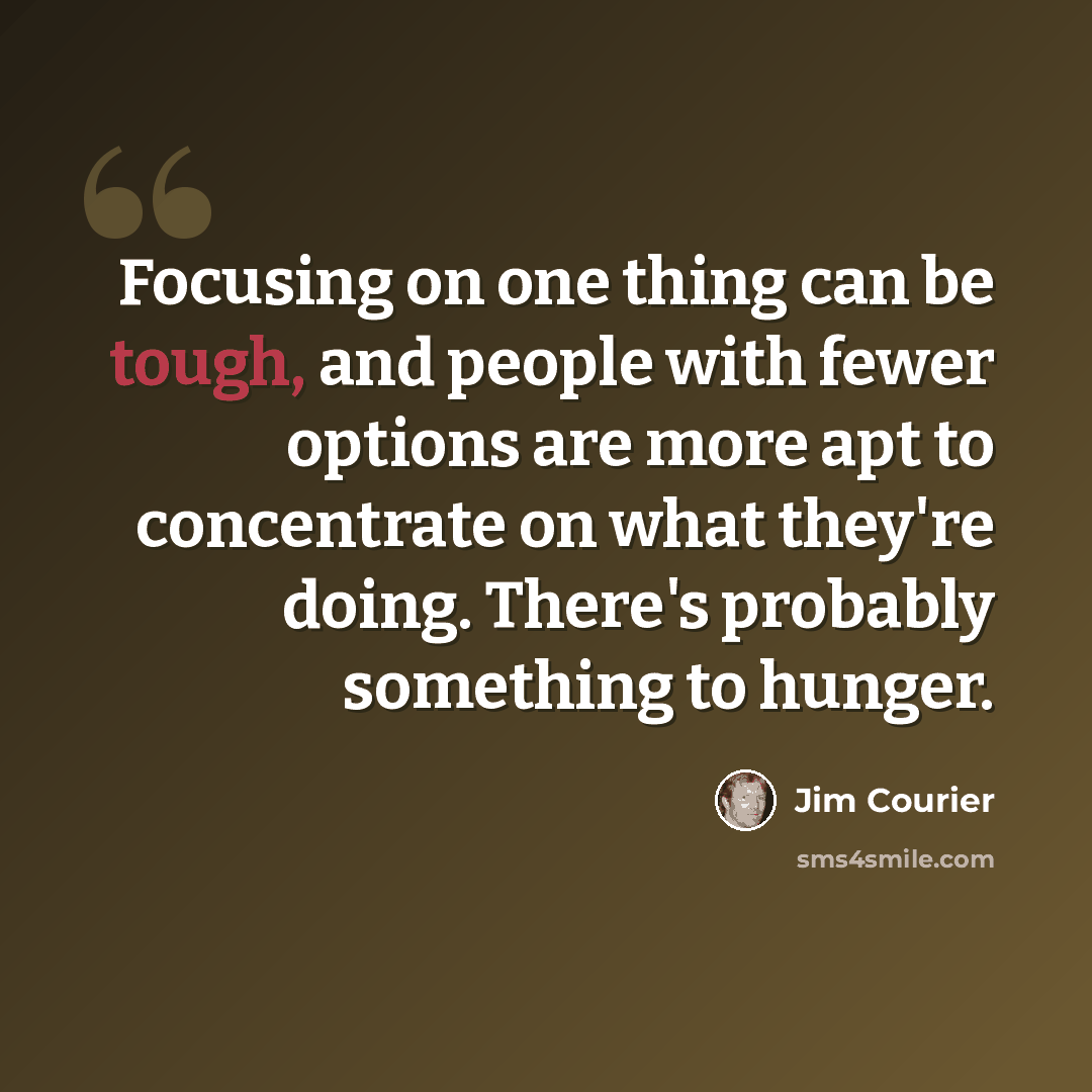 “Focusing on one thing can be tough, and people with fewer options are more apt to concentrate on what they're doing. There's probably something to hunger.” quote by Jim Courier