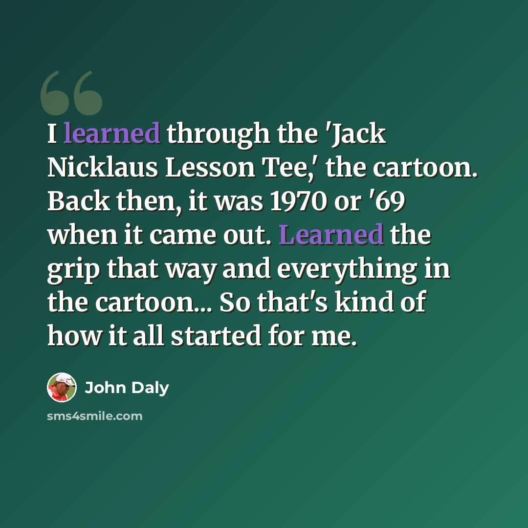 “I learned through the 'Jack Nicklaus Lesson Tee,' the cartoon. Back then, it was 1970 or '69 when it came out. Learned the grip that way and everything in the cartoon... So that's kind of how it all started for me.” quote by John Daly