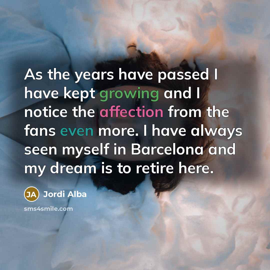 “As the years have passed I have kept growing and I notice the affection from the fans even more. I have always seen myself in Barcelona and my dream is to retire here.” quote by Jordi Alba