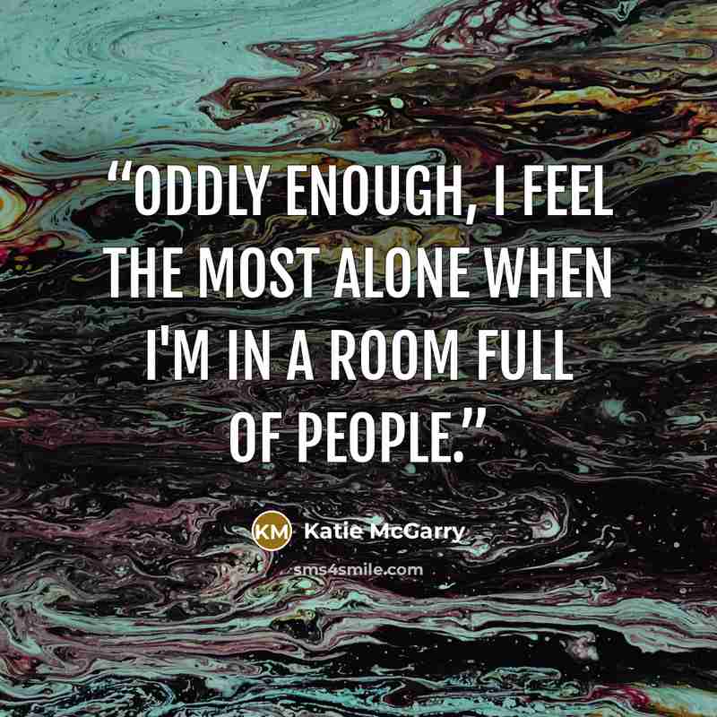 “Oddly enough, I feel the most alone when I'm in a room full of people.” quote by Katie McGarry