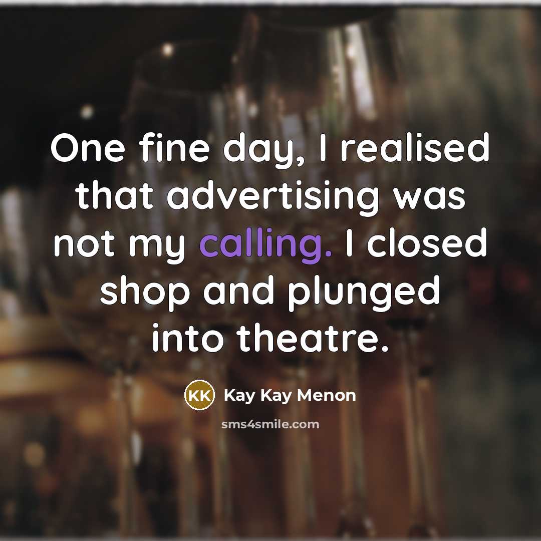 “One fine day, I realised that advertising was not my calling. I closed shop and plunged into theatre.” quote by Kay Kay Menon