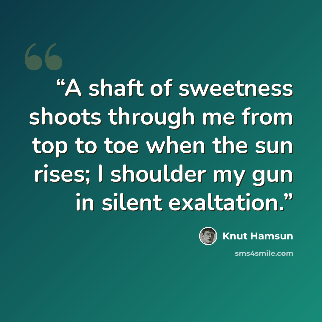 “A shaft of sweetness shoots through me from top to toe when the sun rises; I shoulder my gun in silent exaltation.” quote by Knut Hamsun