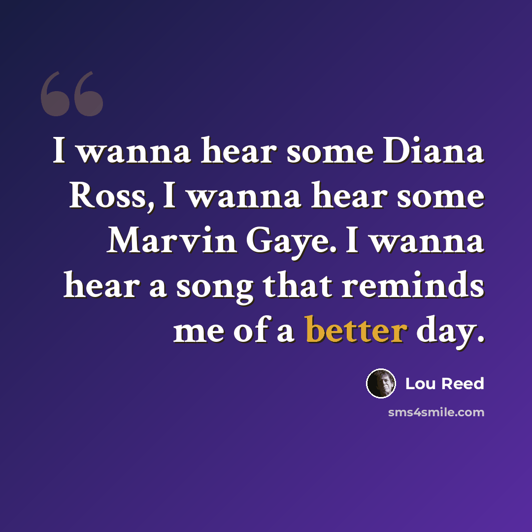 “I wanna hear some Diana Ross, I wanna hear some Marvin Gaye. I wanna hear a song that reminds me of a better day.” quote by Lou Reed