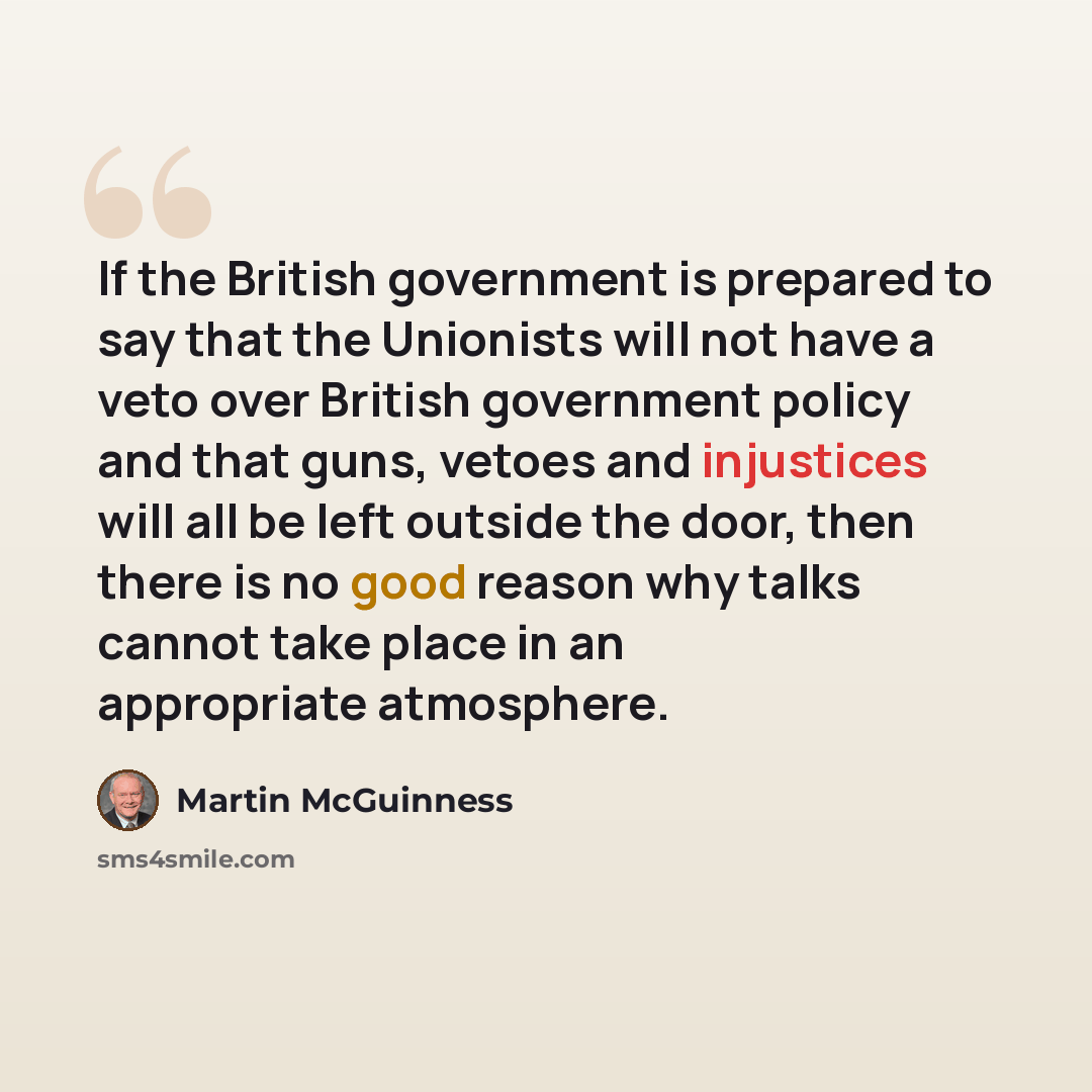 “If the British government is prepared to say that the Unionists will not have a veto over British government policy and that guns, vetoes and injustices will all be left outside the door, then there is no good reason why talks cannot take place in an appropriate atmosphere.” quote by Martin McGuinness