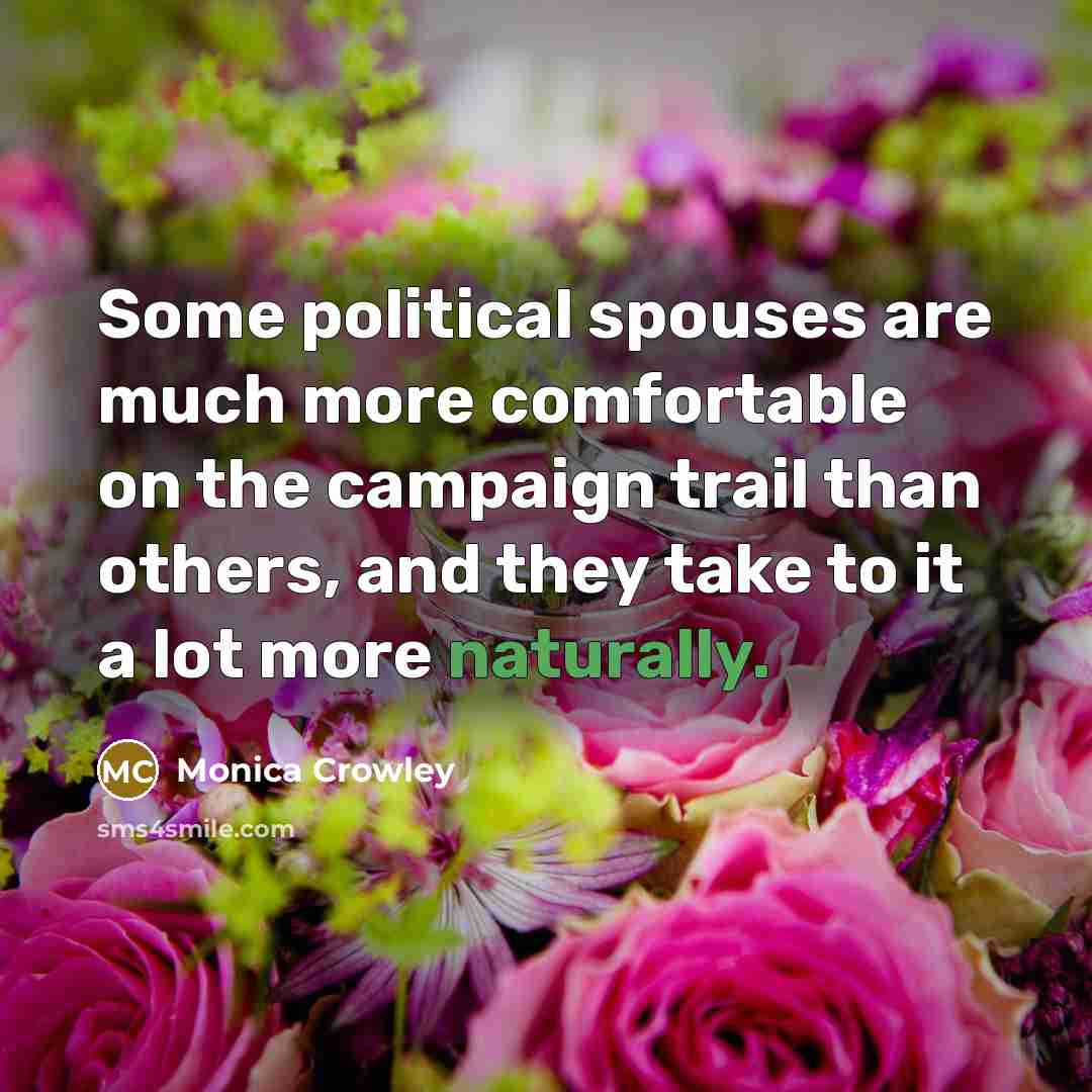 “Some political spouses are much more comfortable on the campaign trail than others, and they take to it a lot more naturally.” quote by Monica Crowley