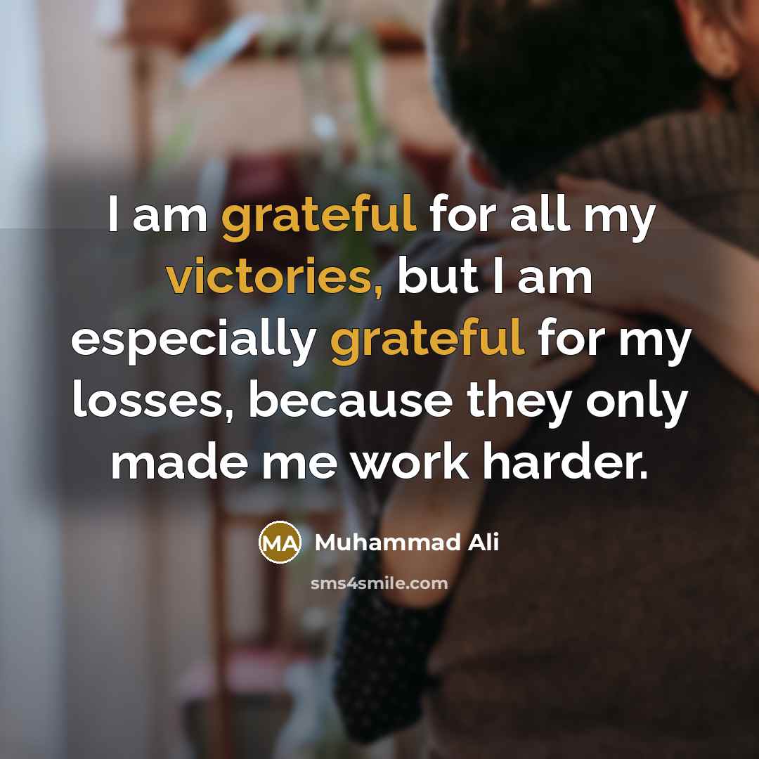 “I am grateful for all my victories, but I am especially grateful for my losses, because they only made me work harder.” quote by Muhammad Ali