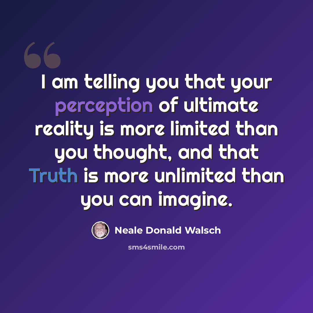 “I am telling you that your perception of ultimate reality is more limited than you thought, and that Truth is more unlimited than you can imagine.” quote by Neale Donald Walsch