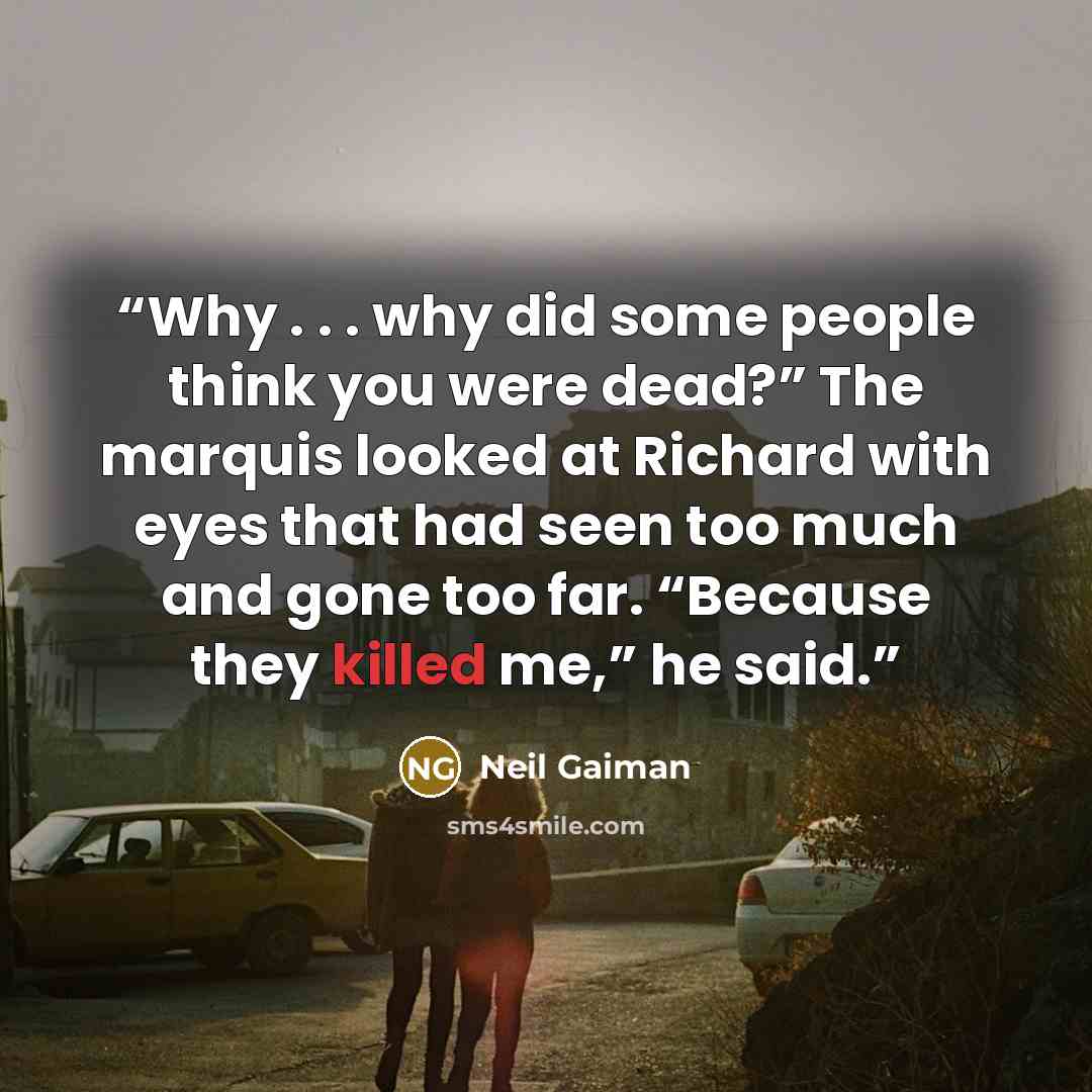 “Why . . . why did some people think you were dead?” The marquis looked at Richard with eyes that had seen too much and gone too far. “Because they killed me,” he said.” quote by Neil Gaiman