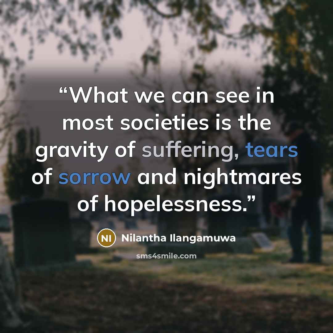 “What we can see in most societies is the gravity of suffering, tears of sorrow and nightmares of hopelessness.” quote by Nilantha Ilangamuwa
