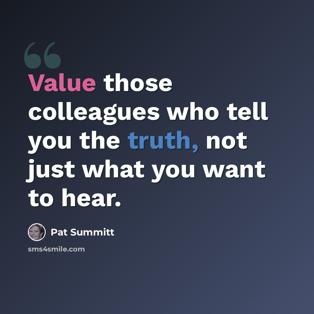 “Value those colleagues who tell you the truth, not just what you want to hear.” quote by Pat Summitt
