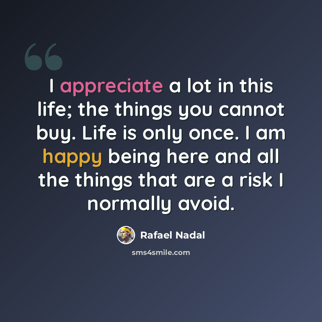 “I appreciate a lot in this life; the things you cannot buy. Life is only once. I am happy being here and all the things that are a risk I normally avoid.” quote by Rafael Nadal