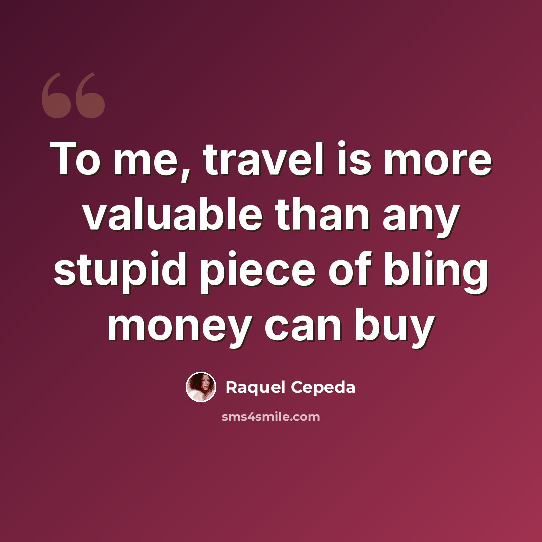 “To me, travel is more valuable than any stupid piece of bling money can buy” quote by Raquel Cepeda