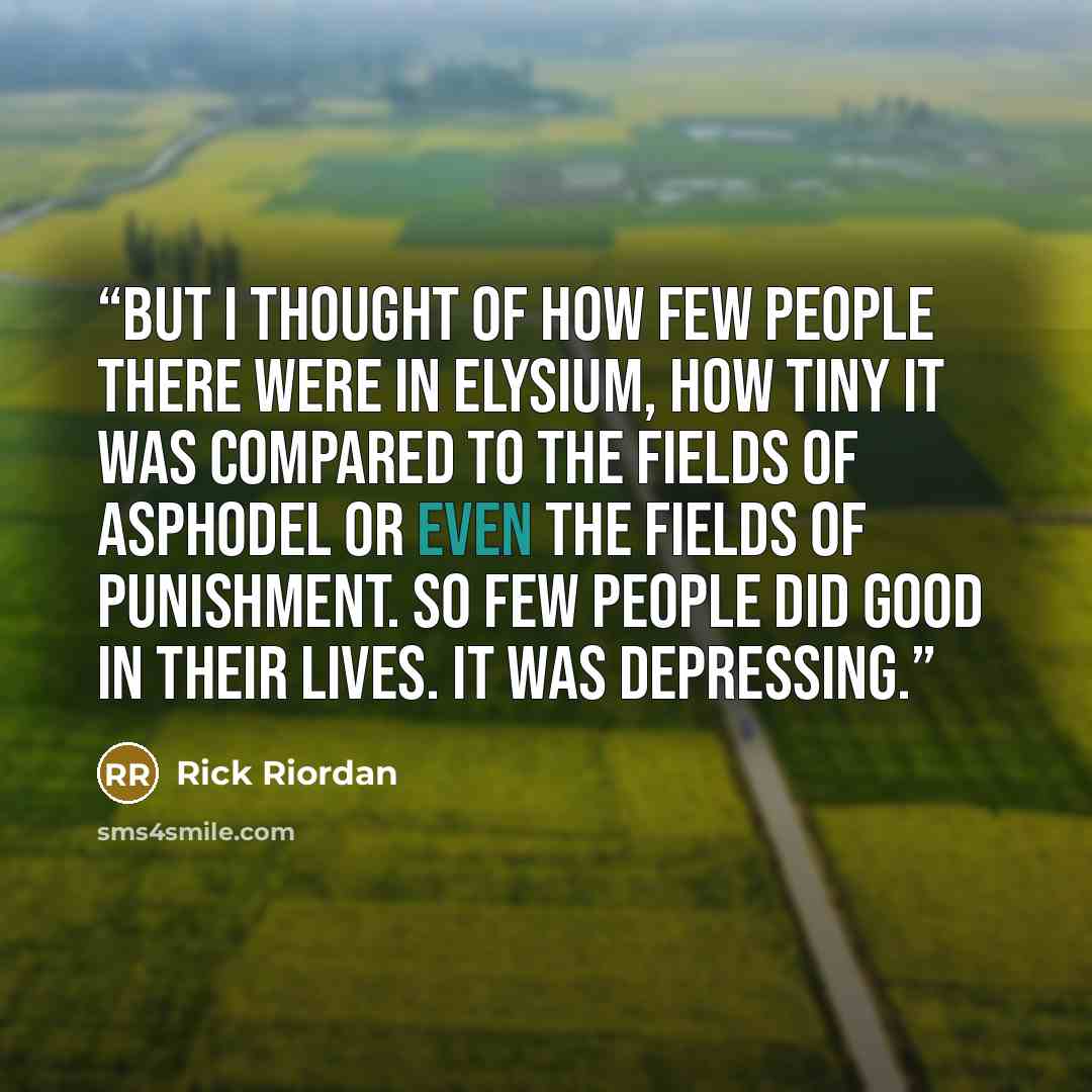“But I thought of how few people there were in Elysium, how tiny it was compared to the Fields of Asphodel or even the Fields of Punishment. So few people did good in their lives. It was depressing.” quote by Rick Riordan