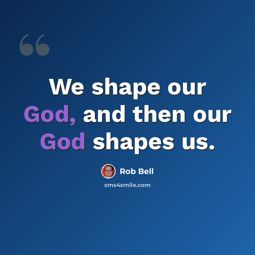 “We shape our God, and then our God shapes us.” quote by Rob Bell