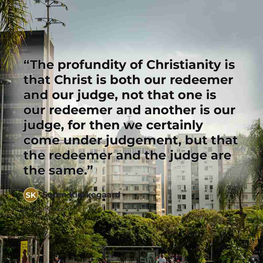 “The profundity of Christianity is that Christ is both our redeemer and our judge, not that one is our redeemer and another is our judge, for then we certainly come under judgement, but that the redeemer and the judge are the same.” quote by Søren Kierkegaard