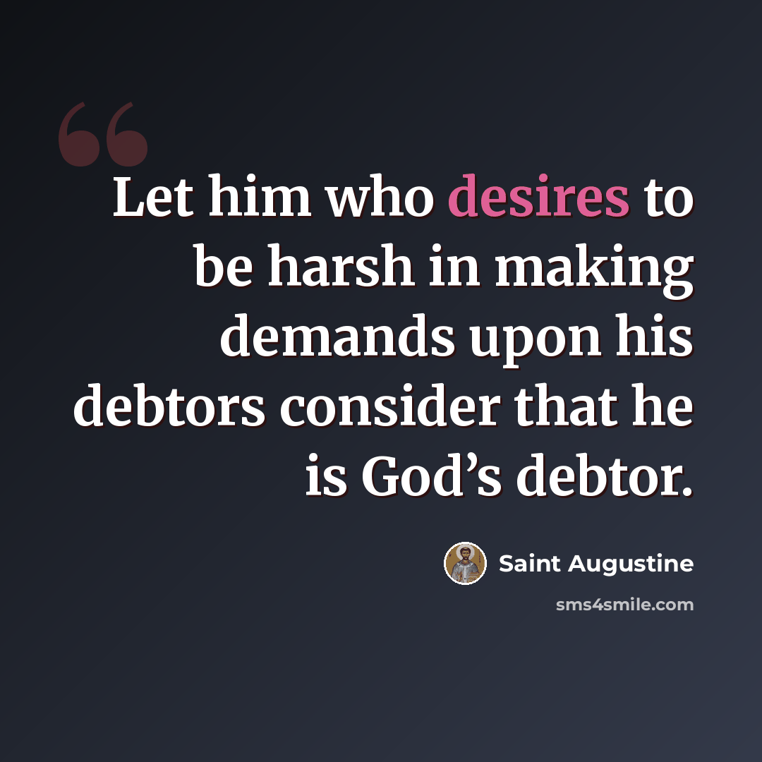 “Let him who desires to be harsh in making demands upon his debtors consider that he is God’s debtor.” quote by Saint Augustine