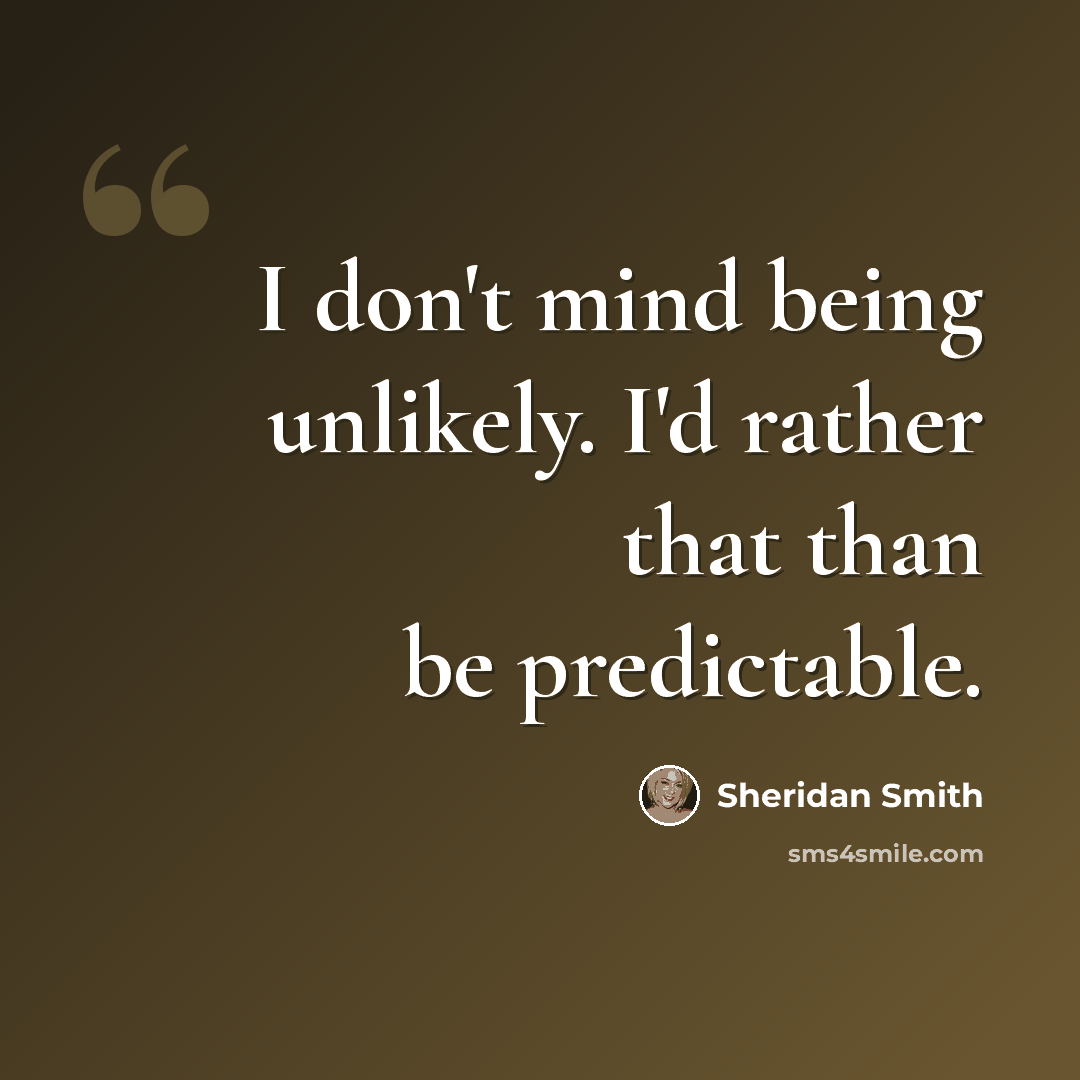 “I don't mind being unlikely. I'd rather that than be predictable.” quote by Sheridan Smith