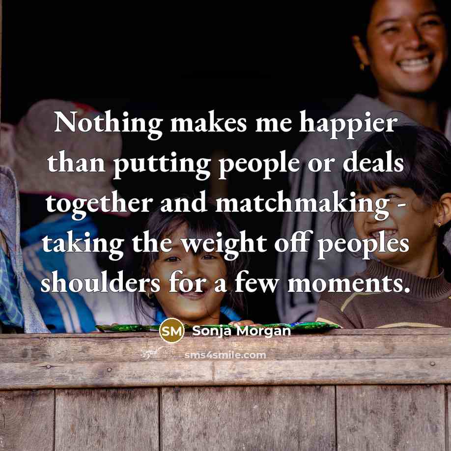 “Nothing makes me happier than putting people or deals together and matchmaking - taking the weight off peoples shoulders for a few moments.” quote by Sonja Morgan