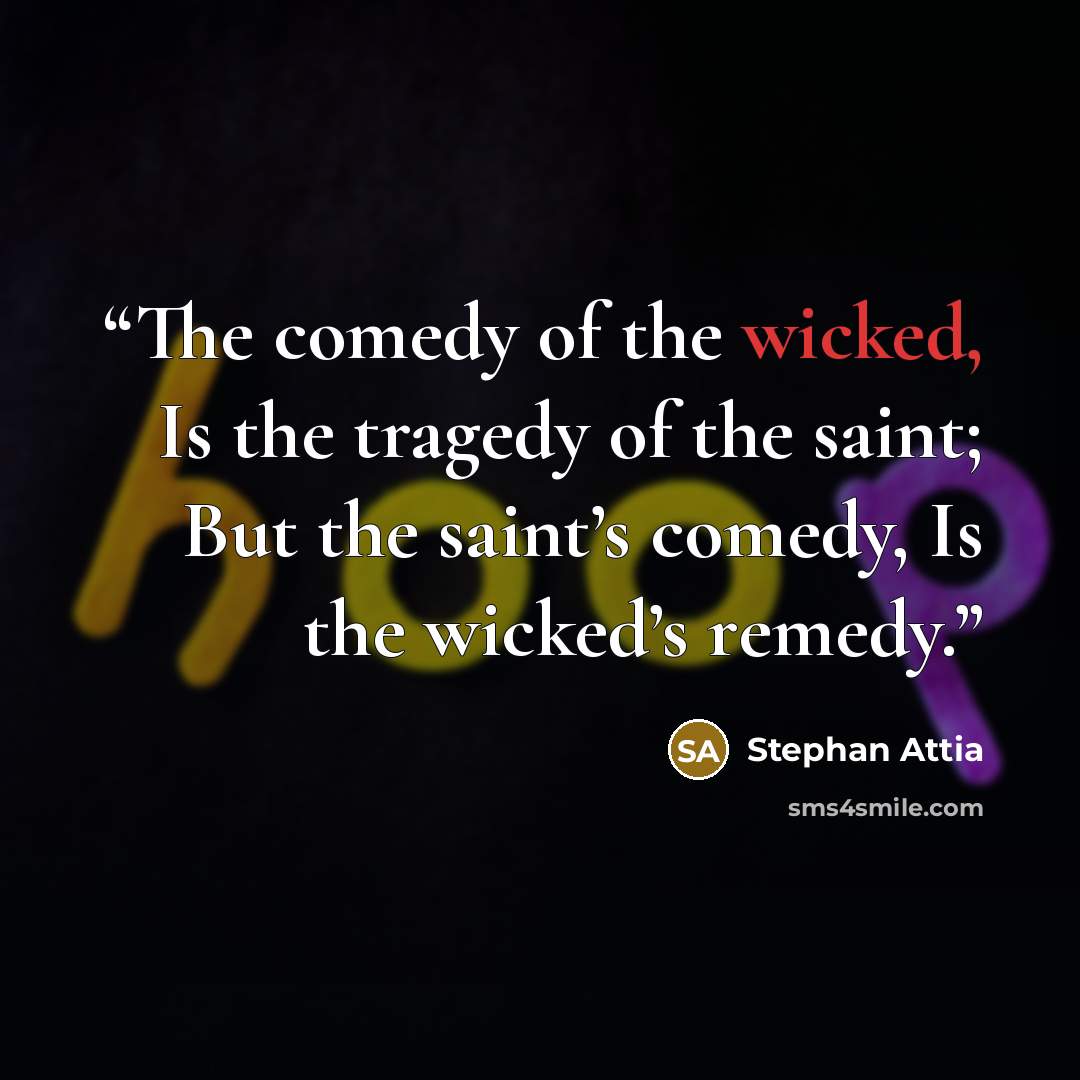 “The comedy of the wicked, Is the tragedy of the saint; But the saint’s comedy, Is the wicked’s remedy.” quote by Stephan Attia