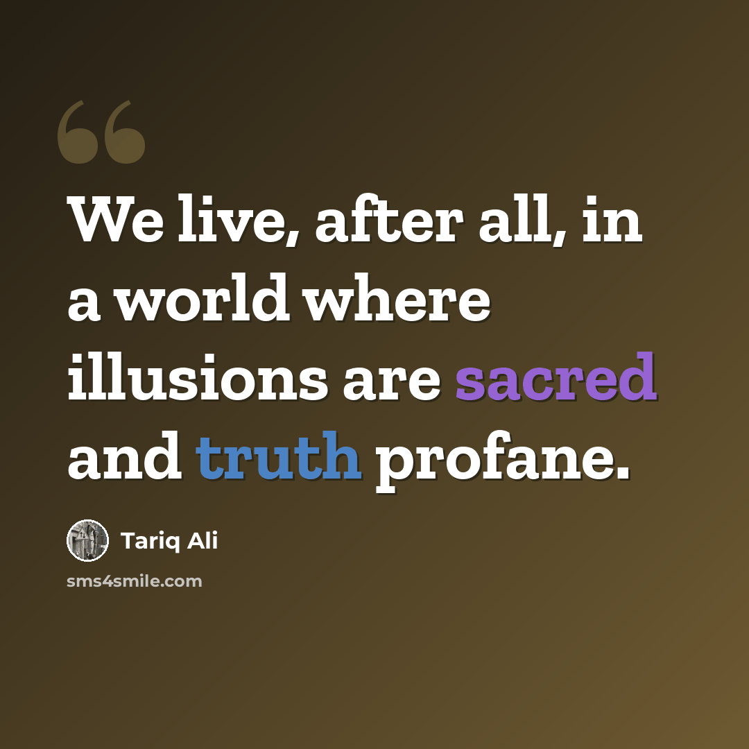 “We live, after all, in a world where illusions are sacred and truth profane.” quote by Tariq Ali