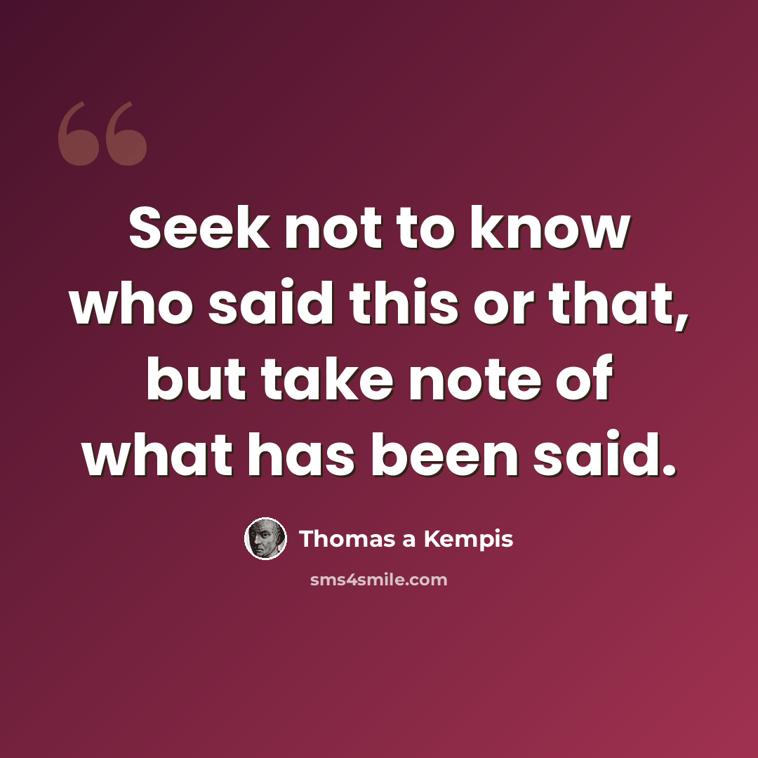 “Seek not to know who said this or that, but take note of what has been said.” quote by Thomas a Kempis