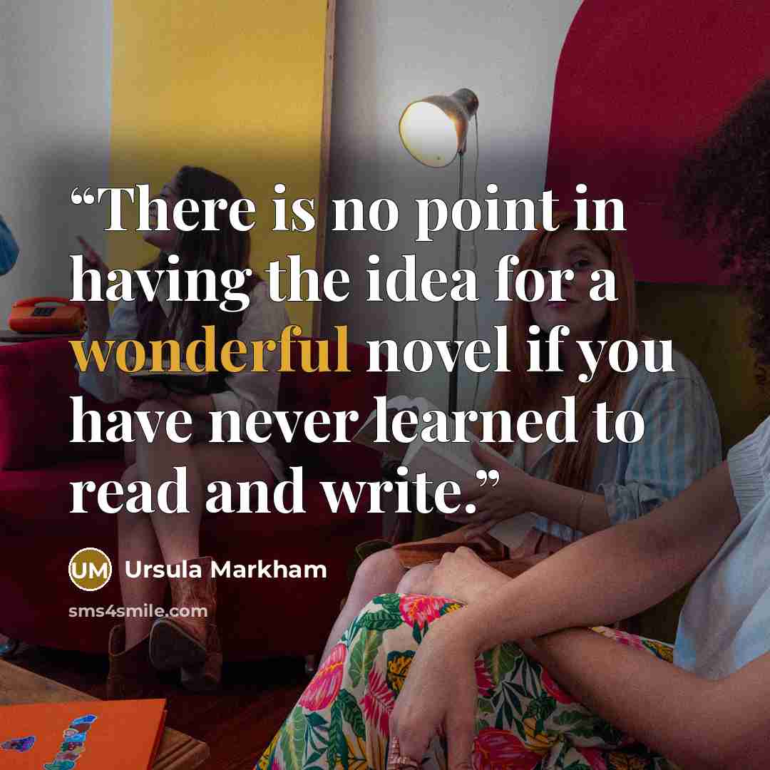 “There is no point in having the idea for a wonderful novel if you have never learned to read and write.” quote by Ursula Markham