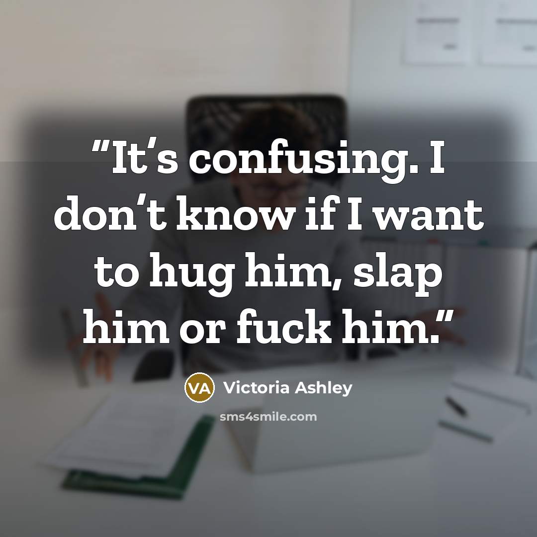 “It’s confusing. I don’t know if I want to hug him, slap him or fuck him.” quote by Victoria Ashley