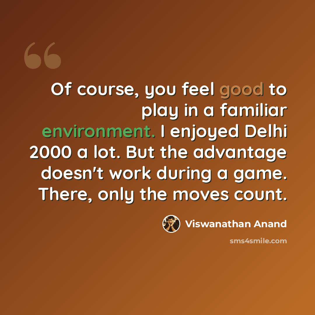 “Of course, you feel good to play in a familiar environment. I enjoyed Delhi 2000 a lot. But the advantage doesn't work during a game. There, only the moves count.” quote by Viswanathan Anand