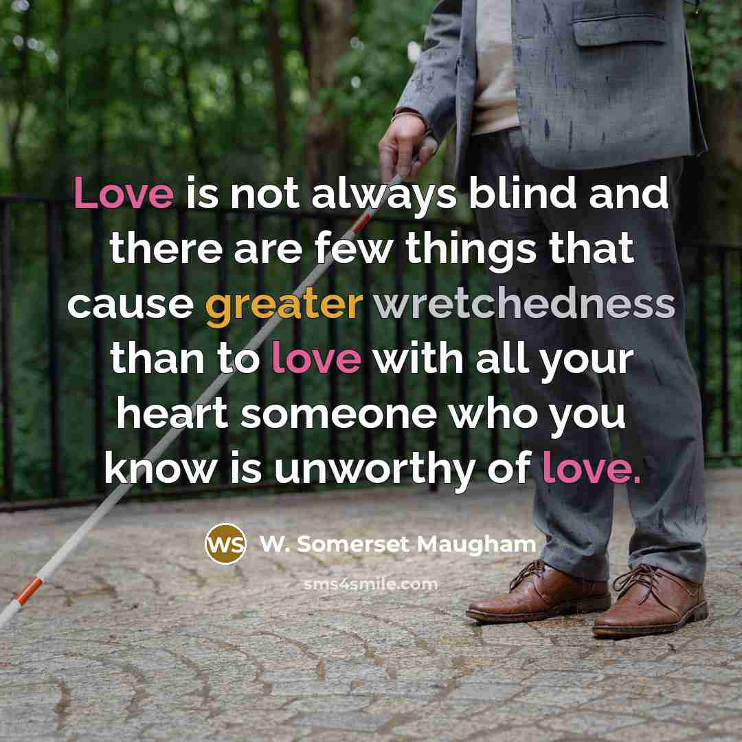 “Love is not always blind and there are few things that cause greater wretchedness than to love with all your heart someone who you know is unworthy of love.” quote by W. Somerset Maugham