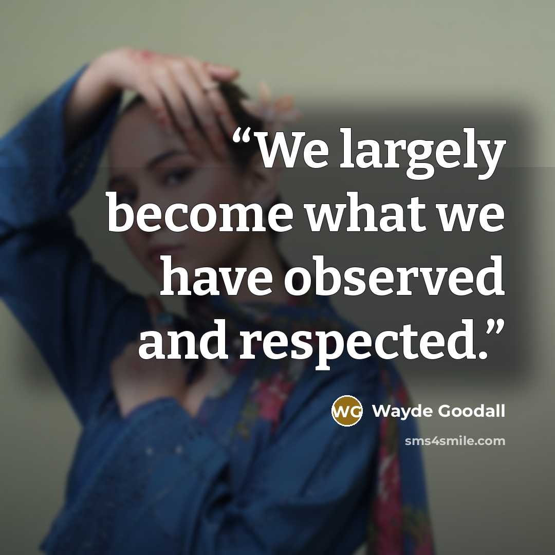 “We largely become what we have observed and respected.” quote by Wayde Goodall