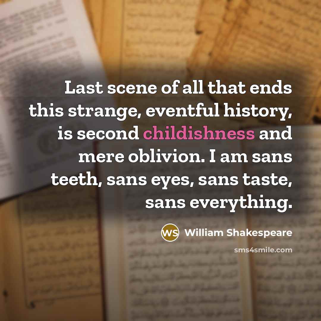 “Last scene of all that ends this strange, eventful history, is second childishness and mere oblivion. I am sans teeth, sans eyes, sans taste, sans everything.” quote by William Shakespeare