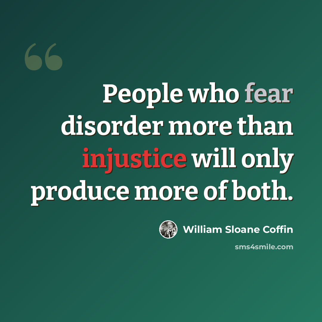 “People who fear disorder more than injustice will only produce more of both.” quote by William Sloane Coffin