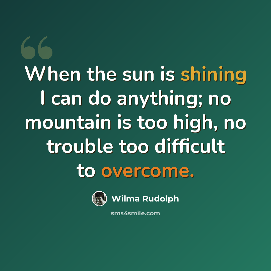 “When the sun is shining I can do anything; no mountain is too high, no trouble too difficult to overcome.” quote by Wilma Rudolph